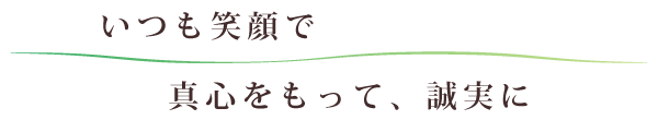 いつも笑顔で 真心をもって 誠実に